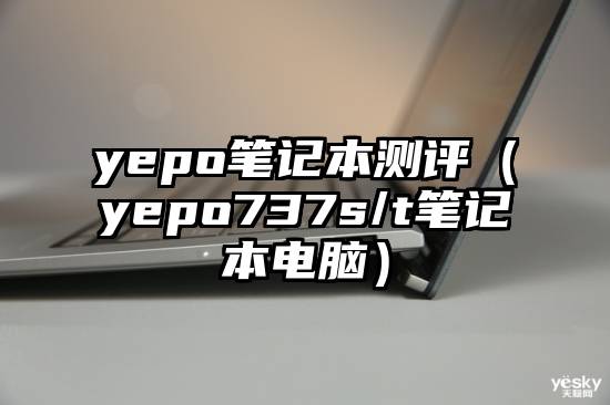 yepo笔记本测评（yepo737s/t笔记本电脑）