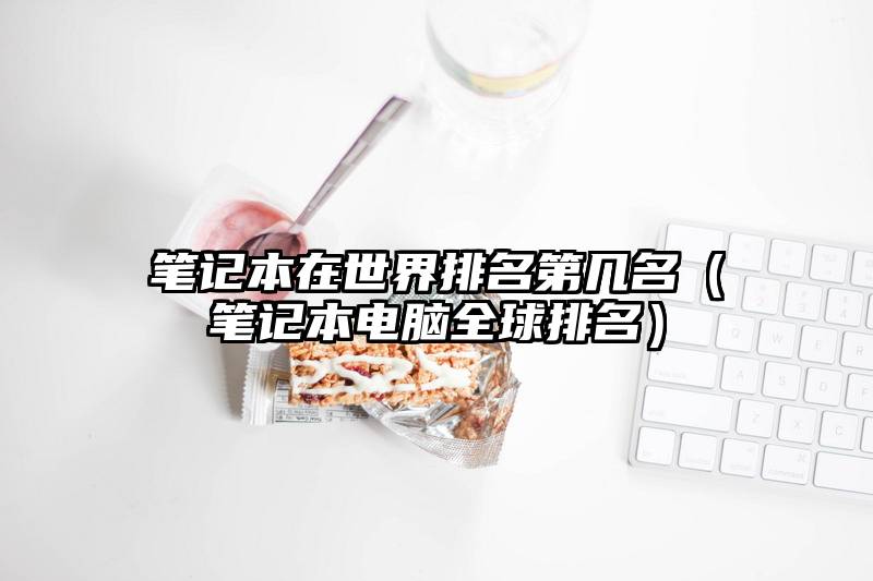 笔记本在世界排名第几名（笔记本电脑全球排名）