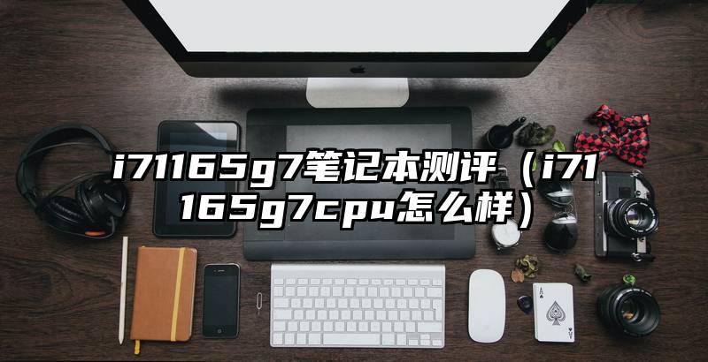 i71165g7笔记本测评（i71165g7cpu怎么样）