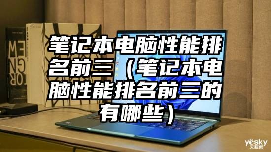 笔记本电脑性能排名前三（笔记本电脑性能排名前三的有哪些）