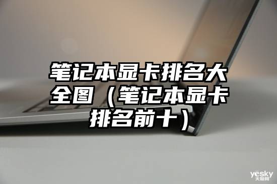 笔记本显卡排名大全图（笔记本显卡排名前十）