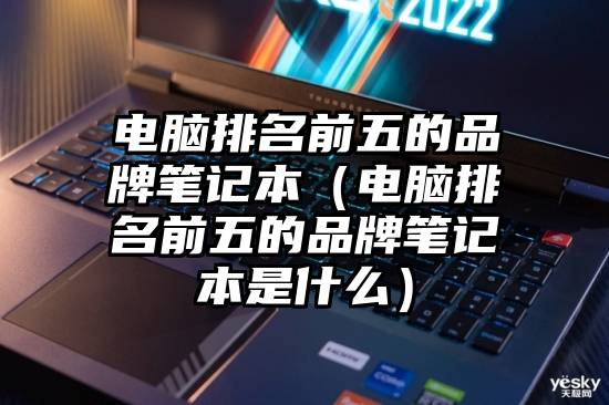 电脑排名前五的品牌笔记本（电脑排名前五的品牌笔记本是什么）