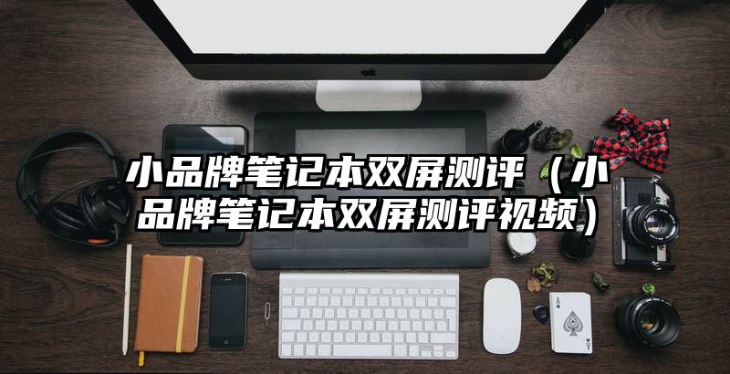 小品牌笔记本双屏测评（小品牌笔记本双屏测评视频）
