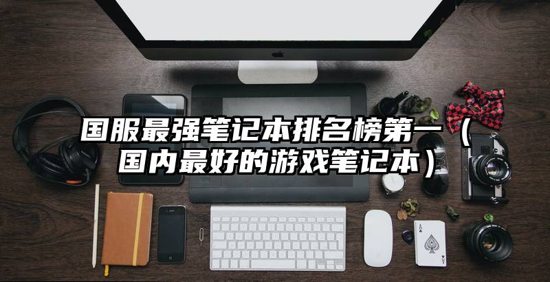 国服最强笔记本排名榜第一（国内最好的游戏笔记本）