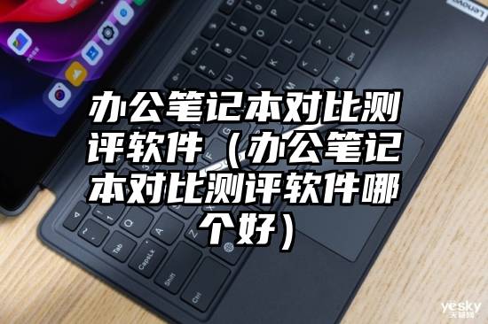 办公笔记本对比测评软件（办公笔记本对比测评软件哪个好）