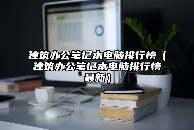建筑办公笔记本电脑排行榜（建筑办公笔记本电脑排行榜最新）