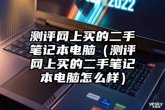 测评网上买的二手笔记本电脑（测评网上买的二手笔记本电脑怎么样）