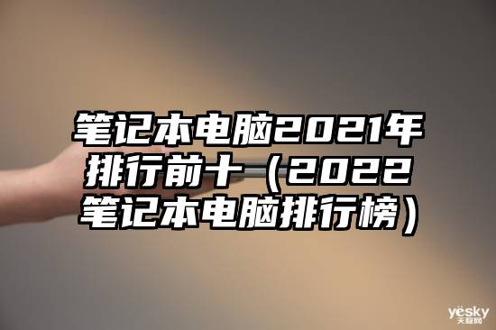 笔记本电脑2021年排行前十（2022笔记本电脑排行榜）