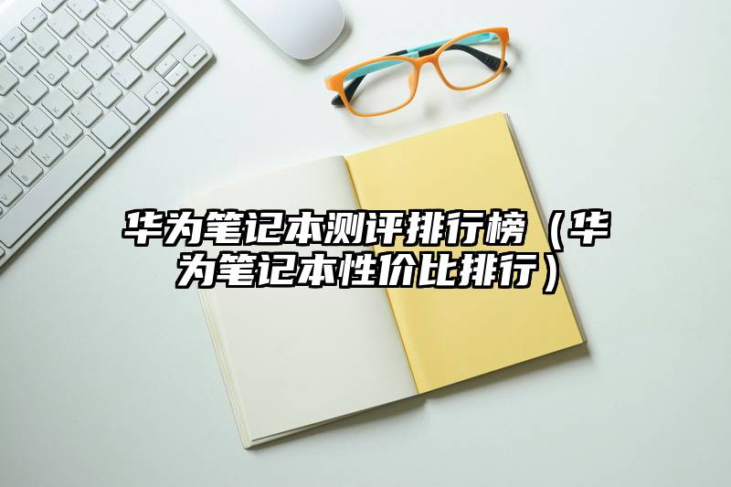 华为笔记本测评排行榜（华为笔记本性价比排行）