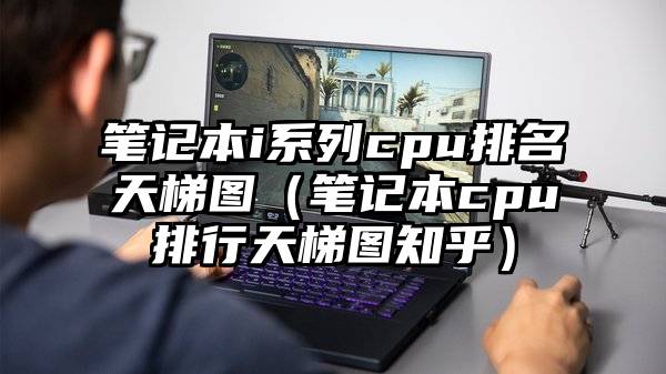 笔记本i系列cpu排名天梯图（笔记本cpu排行天梯图知乎）