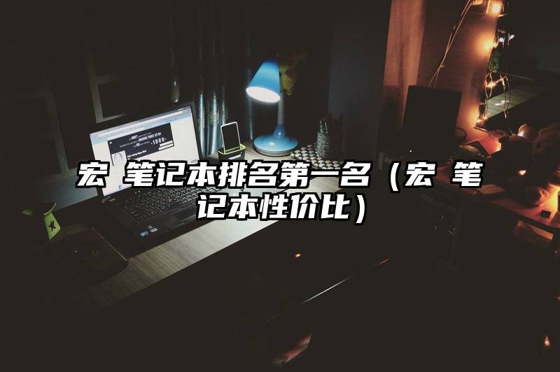 宏碁笔记本排名第一名（宏碁笔记本性价比）