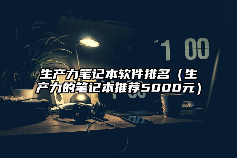 生产力笔记本软件排名（生产力的笔记本推荐5000元）