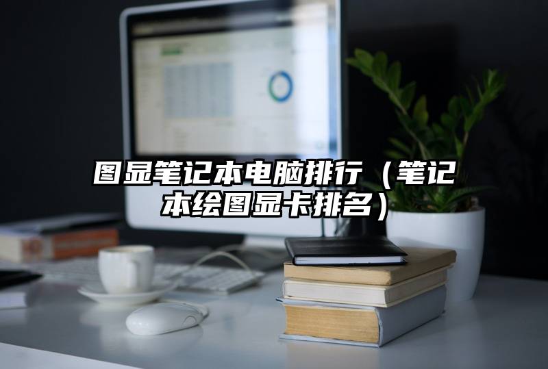 图显笔记本电脑排行（笔记本绘图显卡排名）