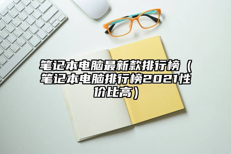 笔记本电脑最新款排行榜(笔记本电脑排行榜2021性价比高)