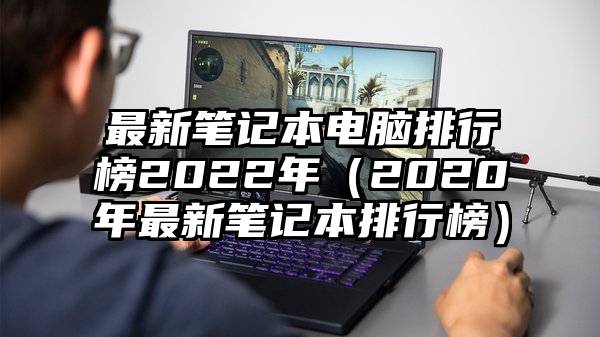 最新笔记本电脑排行榜2022年（2020年最新笔记本排行榜）