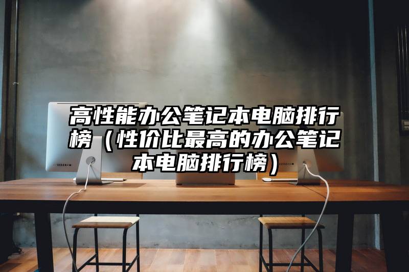 高性能办公笔记本电脑排行榜（性价比最高的办公笔记本电脑排行榜）