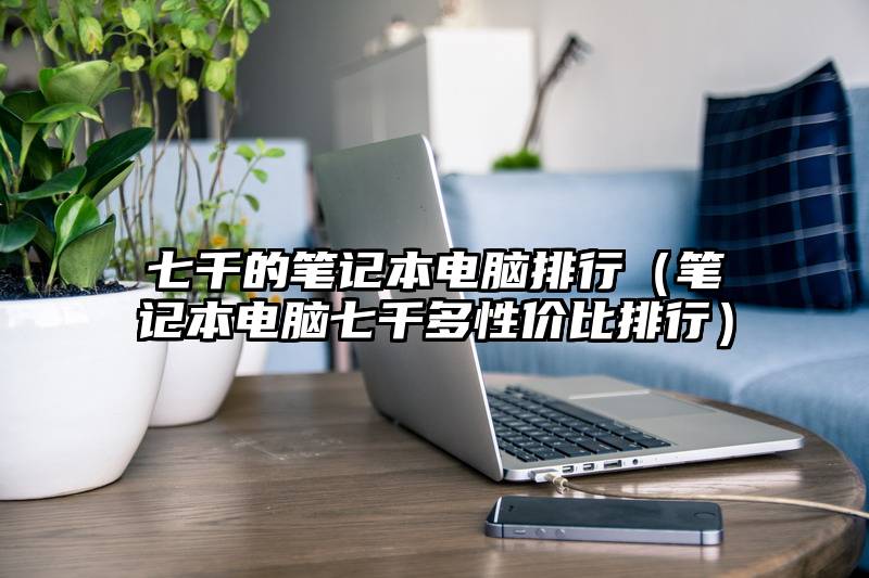 七千的笔记本电脑排行（笔记本电脑七千多性价比排行）