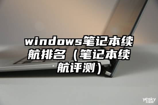 windows笔记本续航排名（笔记本续航评测）