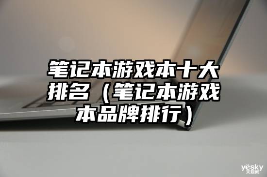 笔记本游戏本十大排名（笔记本游戏本品牌排行）