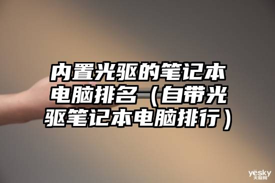 内置光驱的笔记本电脑排名（自带光驱笔记本电脑排行）