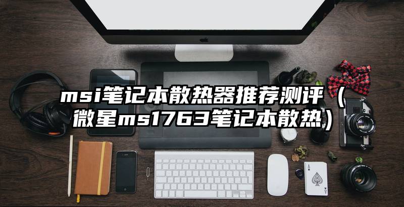 msi笔记本散热器推荐测评（微星ms1763笔记本散热）