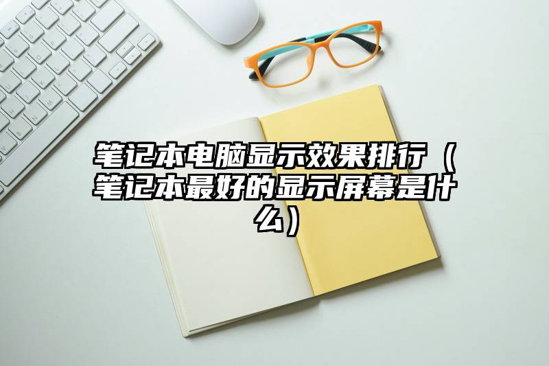 笔记本电脑显示效果排行（笔记本最好的显示屏幕是什么）