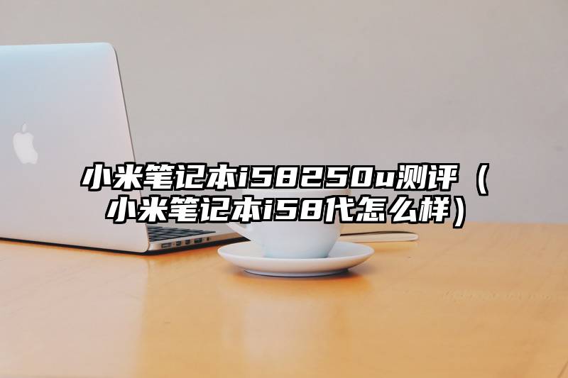 小米笔记本i58250u测评（小米笔记本i58代怎么样）