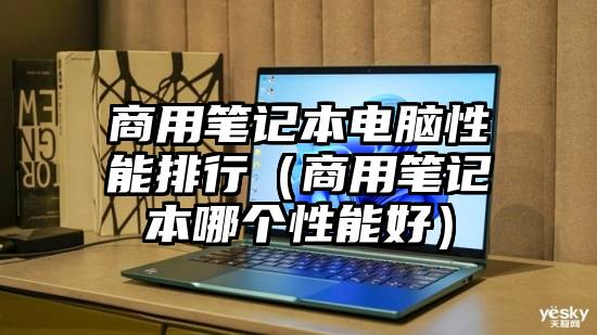商用笔记本电脑性能排行(商用笔记本哪个性能好)