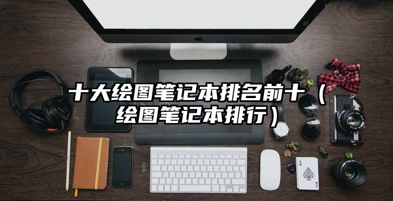 十大绘图笔记本排名前十（绘图笔记本排行）