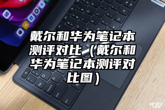 戴尔和华为笔记本测评对比（戴尔和华为笔记本测评对比图）