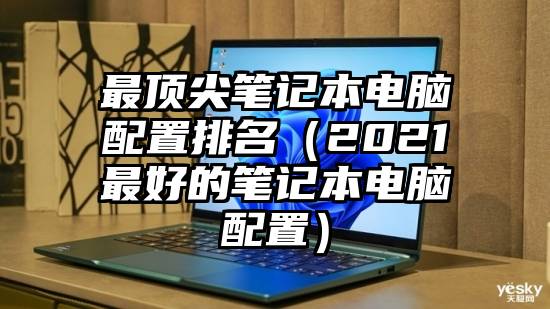 最顶尖笔记本电脑配置排名（2021最好的笔记本电脑配置）