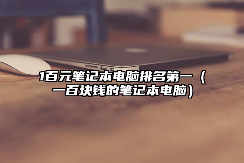 1百元笔记本电脑排名第一（一百块钱的笔记本电脑）