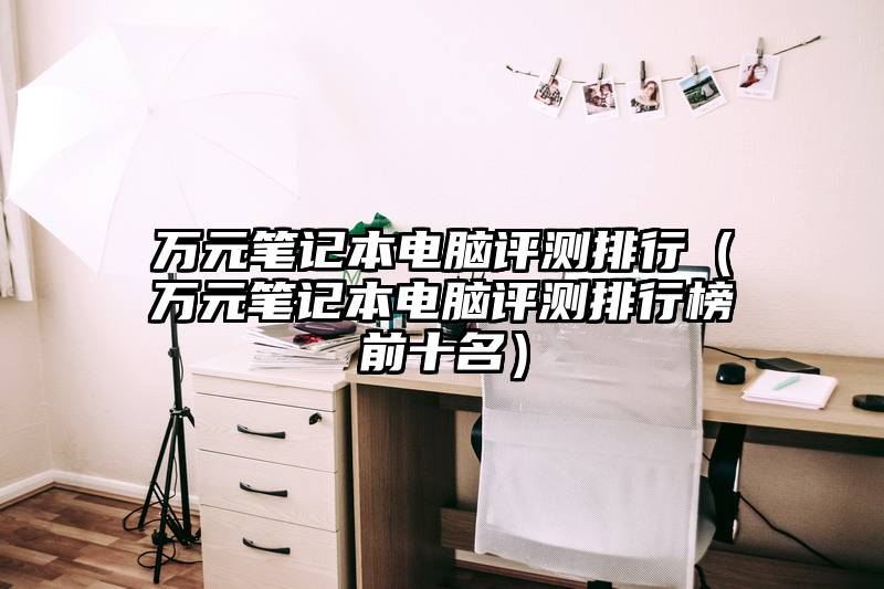 万元笔记本电脑评测排行（万元笔记本电脑评测排行榜前十名）