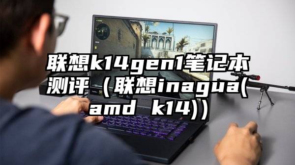 联想k14gen1笔记本测评(联想inagua(amd k14))