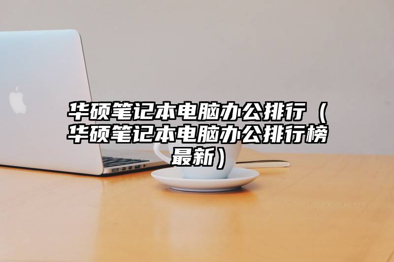 华硕笔记本电脑办公排行（华硕笔记本电脑办公排行榜最新）