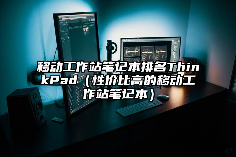 移动工作站笔记本排名ThinkPad（性价比高的移动工作站笔记本）
