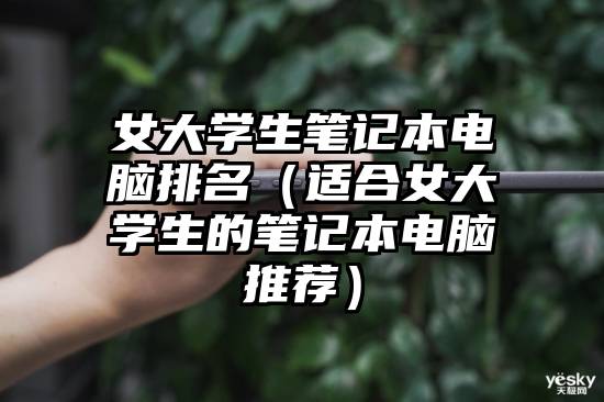 女大学生笔记本电脑排名（适合女大学生的笔记本电脑推荐）