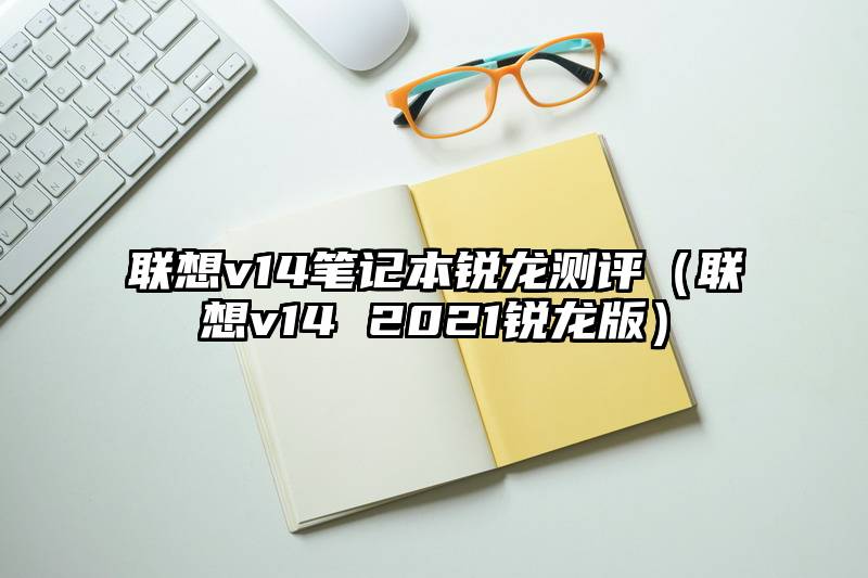 联想v14笔记本锐龙测评（联想v14 2021锐龙版）