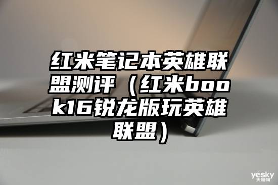 红米笔记本英雄联盟测评（红米book16锐龙版玩英雄联盟）