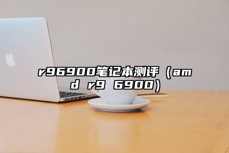 r96900笔记本测评（amd r9 6900）