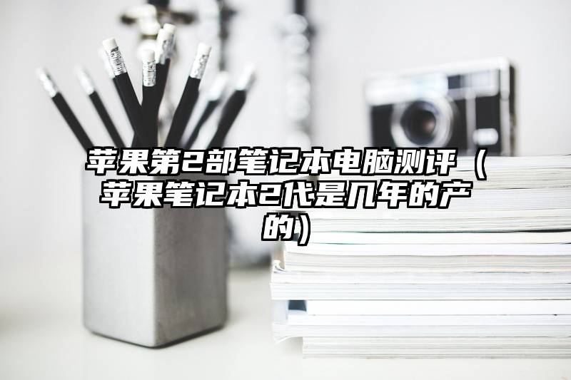 苹果第2部笔记本电脑测评（苹果笔记本2代是几年的产的）