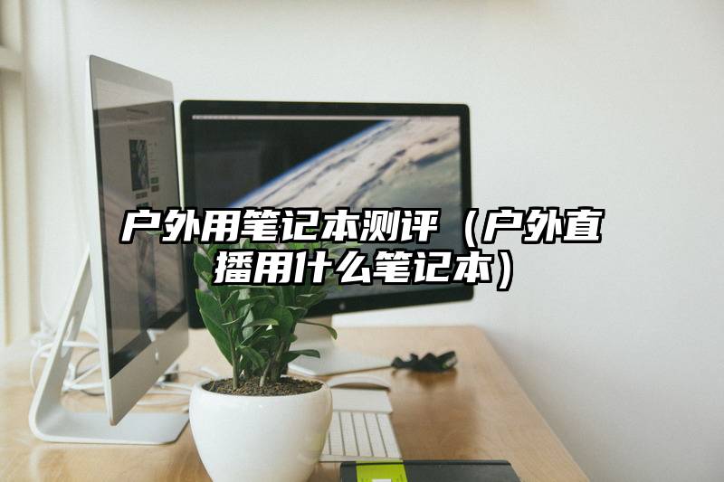 户外用笔记本测评（户外直播用什么笔记本）