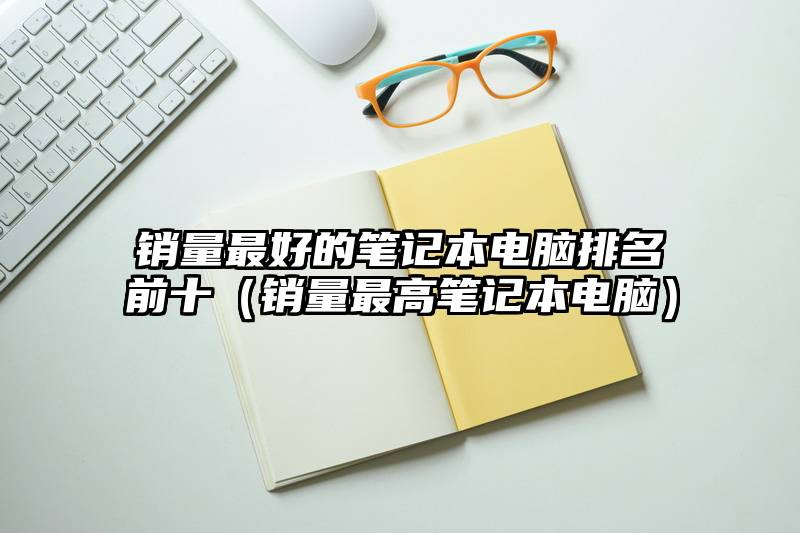 销量最好的笔记本电脑排名前十（销量最高笔记本电脑）