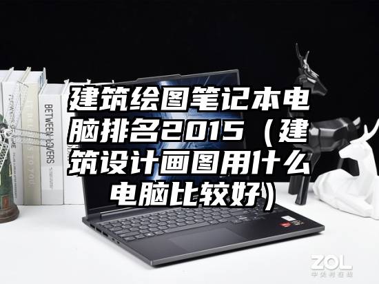 建筑绘图笔记本电脑排名2015（建筑设计画图用什么电脑比较好）