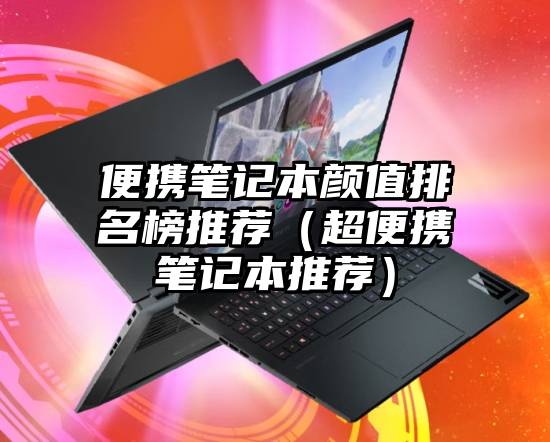 便携笔记本颜值排名榜推荐（超便携笔记本推荐）