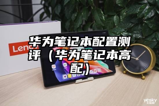 华为笔记本配置测评（华为笔记本高配）