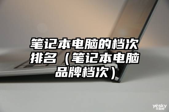 笔记本电脑的档次排名(笔记本电脑品牌档次)