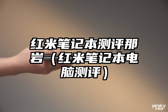 红米笔记本测评那岩（红米笔记本电脑测评）