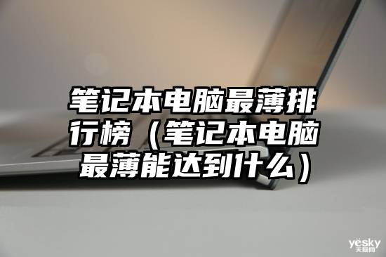 笔记本电脑最薄排行榜(笔记本电脑最薄能达到什么)