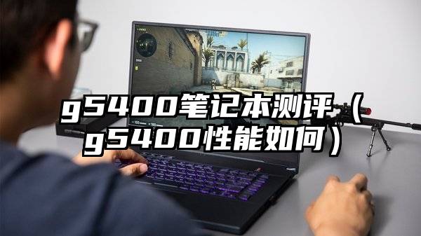 g5400笔记本测评（g5400性能如何）